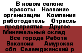 В новом салоне красоты › Название организации ­ Компания-работодатель › Отрасль предприятия ­ Другое › Минимальный оклад ­ 1 - Все города Работа » Вакансии   . Амурская обл.,Селемджинский р-н